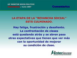 LA ETAPA DE LA “REVANCHA SOCIAL” ESTÁ CULMINADO. Hay fatiga, frustración y desaliento. La confrontación de clases está quedando atrás y se abren paso otras expectativas que tienen que ver más con la oportunidad de mejorar su condición de clase. 18º MONITOR SOCIO-POLITICO CONFIDENCIAL   /  Junio 2007 Comentarios 