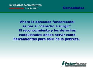 Ahora la demanda fundamental es por el “derecho a surgir”. El reconocimiento y los derechos conquistados deben servir como herramientas para salir de la pobreza.  18º MONITOR SOCIO-POLITICO CONFIDENCIAL   /  Junio 2007 Comentarios 