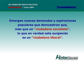 Emergen nuevas demandas y aspiraciones populares que demuestran que, más que un  “ciudadano socialista” , lo que en verdad esta surgiendo es un  “ciudadano liberal” . 18º MONITOR SOCIO-POLITICO CONFIDENCIAL   /  Junio 2007 Comentarios 