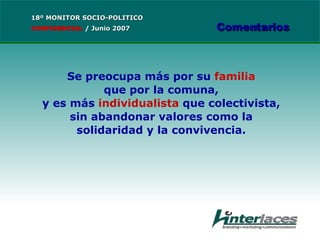 Se preocupa más por su  familia que por la comuna, y es más  individualista  que colectivista, sin abandonar valores como la solidaridad y la convivencia. 18º MONITOR SOCIO-POLITICO CONFIDENCIAL   /  Junio 2007 Comentarios 