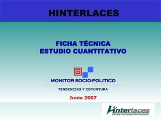 HINTERLACES FICHA TÉCNICA ESTUDIO CUANTITATIVO   MONITOR SOCIO-POLITICO __________________________________________________________________________________________ TENDENCIAS Y COYUNTURA Junio 2007 