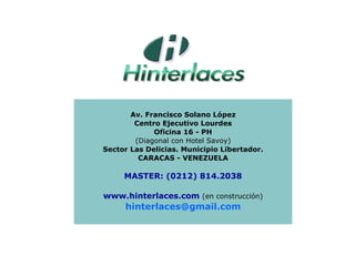 Av. Francisco Solano López Centro Ejecutivo Lourdes Oficina 16 - PH (Diagonal con Hotel Savoy) Sector Las Delicias. Municipio Libertador. CARACAS - VENEZUELA MASTER: (0212) 814.2038 www.hinterlaces.com  (en construcción) [email_address] 