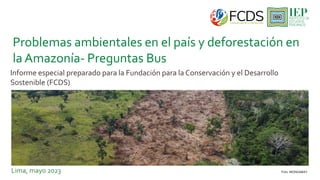 Base mayo 2023: total de entrevistados - Nacional (1212)
Informe especial preparado para la Fundación para la Conservación y el Desarrollo
Sostenible (FCDS)
Lima, mayo 2023 Foto: MONGABAY
Problemas ambientales en el país y deforestación en
la Amazonía- Preguntas Bus
 