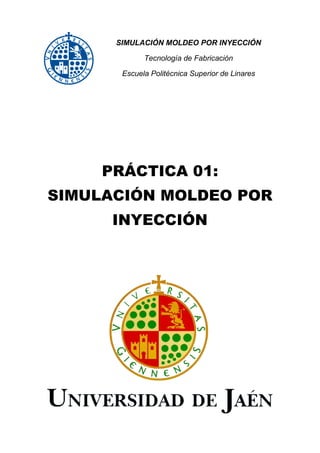SIMULACIÓN MOLDEO POR INYECCIÓN
Tecnología de Fabricación
Escuela Politécnica Superior de Linares

PRÁCTICA 01:
SIMULACIÓN MOLDEO POR
INYECCIÓN

 