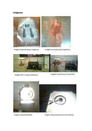 Imágenes
Image1:líneasde campo magnético Image2:líneasde campo magnético
Image3:CRT y maquinaeléctrica Image4:hay de lucesenequilibrio
Image5:cuba electrolítica Image6:cuba y partículas enmovimiento..
 