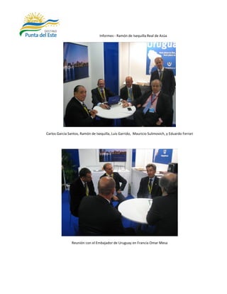 Informes - Ramón de Isequilla Real de Azúa




Carlos García Santos, Ramón de Isequilla, Luis Garrido, Mauricio Sulimovich, y Eduardo Ferrari




                Reunión con el Embajador de Uruguay en Francia Omar Mesa
 
