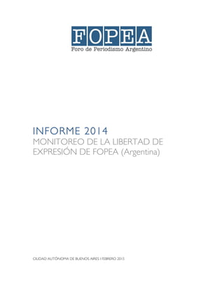 INFORME 2014
MONITOREO DE LA LIBERTAD DE
EXPRESIÓN DE FOPEA (Argentina)
CIUDAD AUTÓNOMA DE BUENOS AIRES I FEBRERO 2015
 