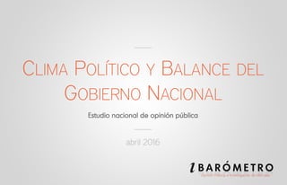 CLIMA POLÍTICO Y BALANCE DEL
GOBIERNO NACIONAL
abril 2016
 