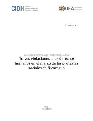 18 junio 2018
COMISIÓN INTERAMERICANA DE DERECHOS HUMANOS
Graves violaciones a los derechos
humanos en el marco de las protestas
sociales en Nicaragua
2018
www.cidh.org
 