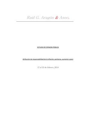 Raúl G. Aragón & Asoc.

ESTUDIO DE OPINION PÚBLICA

Atribución de responsabilidad de la inflación, paritarias, aumento y paro

17 al 23 de febrero, 2014

 