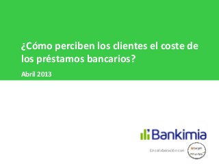 ¿Cómo perciben los clientes el coste de
los préstamos bancarios?
Abril 2013




                            En colaboración con
 