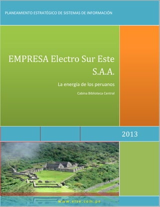 www.else.com.pe 
2013 
EMPRESA Electro Sur Este S.A.A. 
La energía de los peruanos 
Cabina Biblioteca Central 
PLANEAMIENTO ESTRATÉGICO DE SISTEMAS DE INFORMACIÓN  