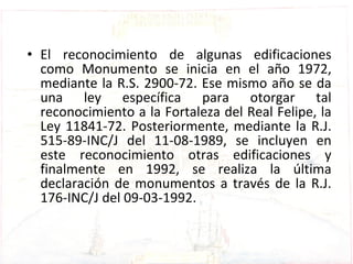 <ul><li>El reconocimiento de algunas edificaciones como Monumento se inicia en el año 1972, mediante la R.S. 2900-72. Ese ...