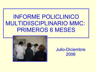 INFORME POLICLINICO MULTIDIISCIPLINARIO MMC:  PRIMEROS 6 MESES Julio-Diciembre 2006 