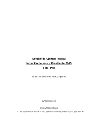 Estudio de Opinión Pública
Intención de voto a Presidente 2015
Total País
28 de septiembre de 2014; Argentina
INFORME BREVE
ESCENARIO DE PASO
 En escenario de PASO el FPV continúa siendo la primera fuerza con mas de
1
 