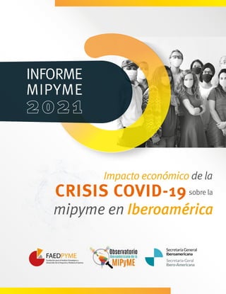 INFORME
MIPYME
Impacto económico de la
CRISIS COVID-19sobre la
mipyme en Iberoamérica
FAEDPYME
Fundación para el Análisis Estratégico y
Desarrollo de la Pequeña y Mediana Empresa
 