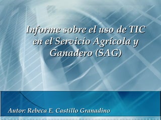 Informe sobre el uso de TIC en el Servicio Agrícola y Ganadero (SAG) Autor: Rebeca E. Castillo Granadino 