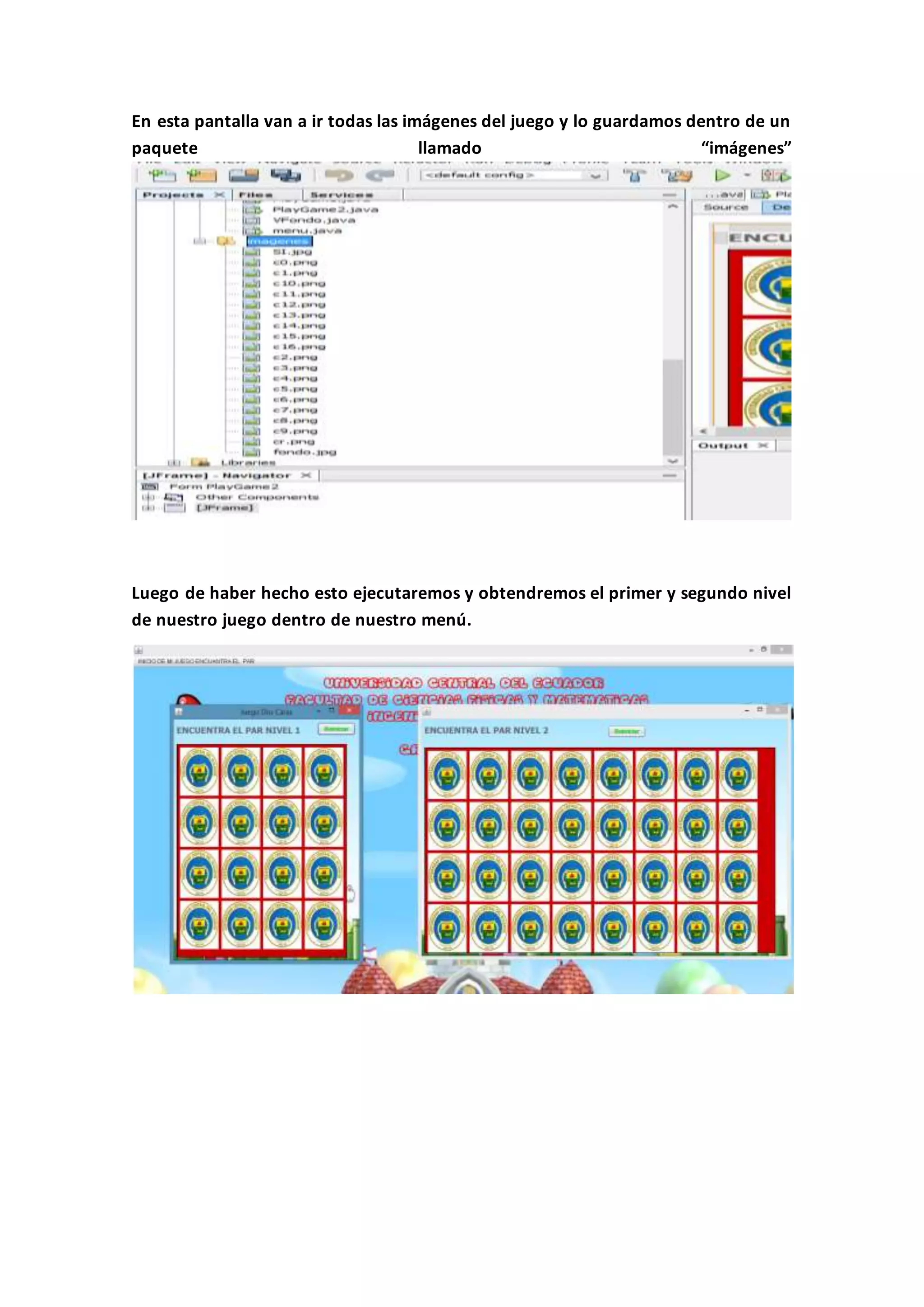En esta pantalla van a ir todas las imágenes del juego y lo guardamos dentro de un
paquete llamado “imágenes”
Luego de haber hecho esto ejecutaremos y obtendremos el primer y segundo nivel
de nuestro juego dentro de nuestro menú.
 