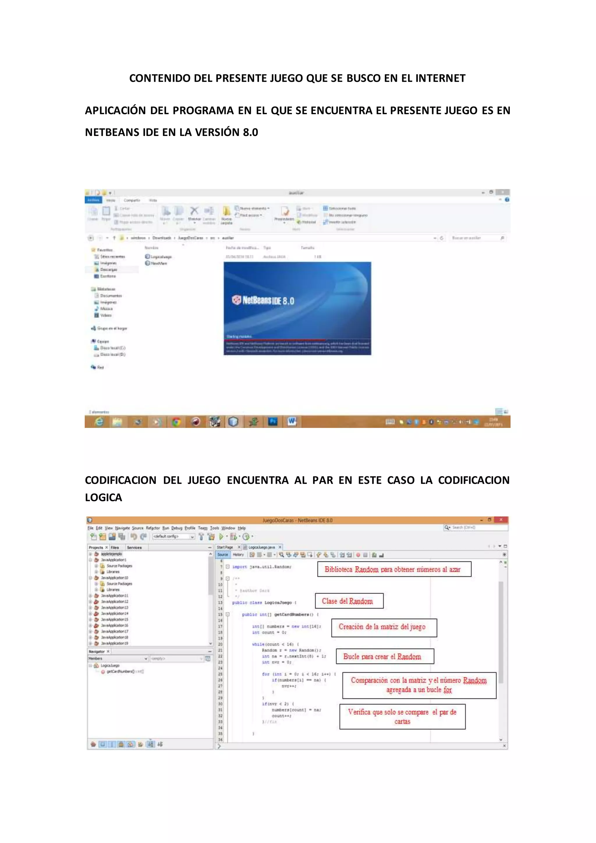 CONTENIDO DEL PRESENTE JUEGO QUE SE BUSCO EN EL INTERNET
APLICACIÓN DEL PROGRAMA EN EL QUE SE ENCUENTRA EL PRESENTE JUEGO ES EN
NETBEANS IDE EN LA VERSIÓN 8.0
CODIFICACION DEL JUEGO ENCUENTRA AL PAR EN ESTE CASO LA CODIFICACION
LOGICA
 