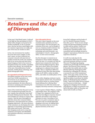 1
Retailers and the Age
of Disruption
In last year’s Total Retail report, I referred
to the high bar that participants in PwC’s
global online shopper survey had set for
retailers worldwide. In the 12 months
since, that bar has been raised higher still–
but customer expectations are really just
part of the story for retailers in 2015.
In fact, the environment for retailers
has never been more complex. In this
year’s report, we have reinforced our
consumer research with interviews of
retailers around the world. Our analysis,
both of our survey data and interviews,
keeps bringing us back to four waves of
disruption facing every retailer, regardless
of where they operate: the evolving role
of the store, the proliferation of social
networks, mobile phone technology, and
global demographic shifts.
An expanded and deepened survey
Our global consumer survey now covers
more than 19,000 respondents in
19 territories on six continents. The
more we expand and deepen this
annual assessment, the more effective it
becomes in analyzing and evaluating the
international retail landscape.
Some of the results from this year’s survey
echo a fundamental principle from last
year: namely, that achieving “total retail”
demands thinking beyond channels. The
more shoppers we canvass in country after
country—and the more thoroughly we
poll them about their consumer habits,
preferences, and expectations for a better
shopping experience—the more obvious it
is that consumers are developing their own
approach to researching and purchasing,
both online and in-store. They want
their shopping needs met in a way that
minimizes uncertainty and inflexibility
and maximizes efficiency, convenience,
and pleasure.
Four disruptive forces
This year’s report expands on this total
retail discussion and delves into four
retail disruptors. Our first disruptor, the
evolution of the store, can be thought of
more as a business model evolution. Our
second and third disruptors—mobile
technology and social networks—are
technological. A fourth—demographic
shifts—is more socio-economic.
Our first disruptor is centered on an
institution as old as modern shopping
itself: the store. It’s certainly true that the
physical store remains the retail touch
point with the highest frequency. More
than one in three (36%) of our global
sample goes to a physical store at least
weekly. That is a significant difference
compared to how often they shop weekly
online via PC (20%), online via tablet
(10%), and online via mobile phone (11%).
But as online shopping continues to grow
at the expense of store visits, the premium
in the future will be on creating unique,
brand-defining (be it offering sheer
convenience or an offer that excites and
engages) that keep customers coming back.
A case in point is Turkey’s Migros, a leading
supermarket chain. The company’s CEO,
O. Ozgur Tort, explained to PwC in an
interview how Migros’s inventive channel
approach uses kiosks to sell online to
customers in-store. According to Tort,
“The aim is to push e-commerce sales to
customers who are already physically
shopping in the store, by making them
offers for products that are not in the
physical inventory of the store.”
As my PwC colleague and the leader of
our U.S. Retail & Consumer Practice,
Steve Barr, puts it: “From in-store design
studios and personal shopping assistants
to coffee and tea ateliers, retailers are
offering a comprehensive experience,
evolving into something sleeker, more
customized and increasingly attuned to
shoppers’ expectations of what the in-store
experience should be.”
It is still very early days for the
transformative effects that both mobile
and social networks will have on retail.
This year’s Thanksgiving shopping
weekend was profoundly altered by mobile
phones. The Financial Times reported
in December that mobile sales on Cyber
Monday following Thanksgiving 2014
“increased by a whopping 29.3 percent,
to account for one in five transactions”
online. A few days earlier, the New York
Times, citing IBM data, had also reported
significant spikes in purchases by mobile
phone on Thanksgiving Day and Black
Friday: “Sales from mobile devices jumped
over 25 percent on both days…. People
logging onto shopping sites from their
smartphones or tablets accounted for over
half of all online traffic on Thursday, and
almost half of traffic on Friday.”1
Executive summary
 