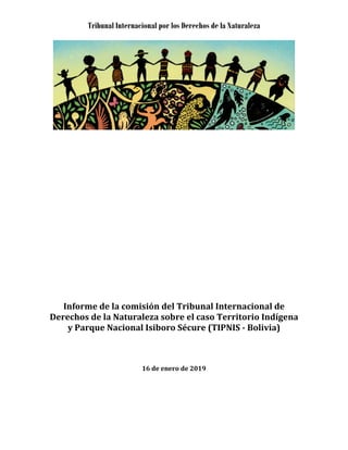 Tribunal Internacional por los Derechos de la Naturaleza
Informe de la comisión del Tribunal Internacional de
Derechos de la Naturaleza sobre el caso Territorio Indígena
y Parque Nacional Isiboro Sécure (TIPNIS - Bolivia)
16 de enero de 2019
 