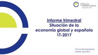 Informe trimestral
Situación de la
economía global y española
1T-2017
Círculo de Empresarios
Madrid, abril 2017
 