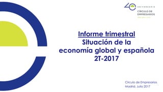 Informe trimestral
Situación de la
economía global y española
2T-2017
Círculo de Empresarios
Madrid, Julio 2017
 