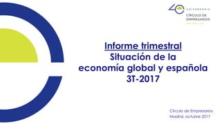 Informe trimestral
Situación de la
economía global y española
3T-2017
Círculo de Empresarios
Madrid, octubre 2017
 
