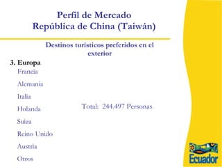 Perfil de Mercado  República de China (Taiwán)  Francia Alemania Italia Holanda Suiza Reino Unido Austria Otros  3. Europa Total:  244.497 Personas Destinos turísticos preferidos en el exterior 