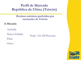 Perfil de Mercado  República de China (Taiwán)  Destinos turísticos preferidos por nacionales de Taiwán Australia Nueva Zelanda Palau Otros  4. Oceanía Total:  121.340 Personas 
