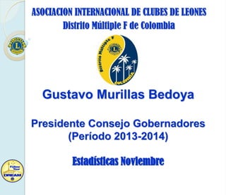 ASOCIACION INTERNACIONAL DE CLUBES DE LEONES
Distrito Múltiple F de Colombia

Gustavo Murillas Bedoya
Presidente Consejo Gobernadores
(Período 2013-2014)

Estadísticas Noviembre

 
