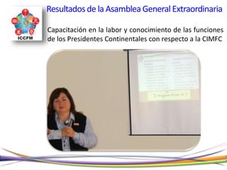 Resultadosde la AsambleaGeneralExtraordinaria
Capacitación en la labor y conocimiento de las funciones
de los Presidentes Continentales con respecto a la CIMFC
 