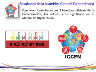 Quedaron formalizados los 2 logotipos oficiales de la
Confederación, los colores y su significado en el
Manual de Organización
Resultadosde la AsambleaGeneralExtraordinaria
 