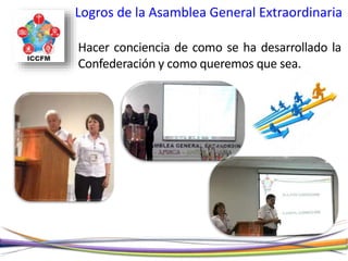 Logros de la Asamblea General Extraordinaria
Hacer conciencia de como se ha desarrollado la
Confederación y como queremos que sea.
 