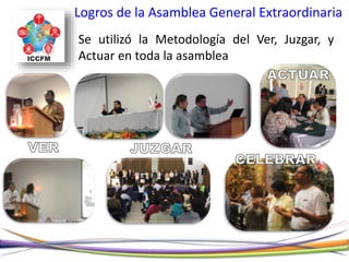 Logros de la Asamblea General Extraordinaria
Se utilizó la Metodología del Ver, Juzgar, y
Actuar en toda la asamblea
 