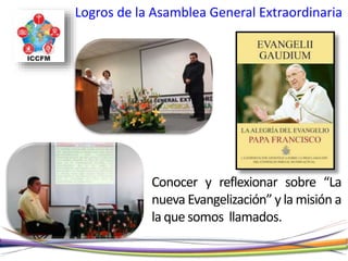 Logros de la Asamblea General Extraordinaria
Conocer y reflexionar sobre “La
nueva Evangelización” y la misión a
la que somos llamados.
 