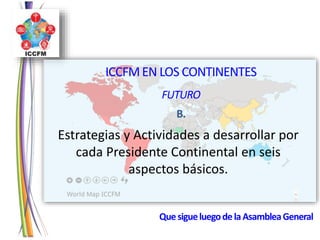 ICCFMEN LOS CONTINENTES
FUTURO
B.
Estrategias y Actividades a desarrollar por
cada Presidente Continental en seis
aspectos básicos.
QuesigueluegodelaAsambleaGeneral
 