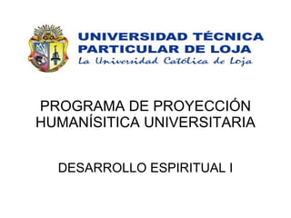 PROGRAMA DE PROYECCIÓN HUMANÍSITICA UNIVERSITARIA DESARROLLO ESPIRITUAL I 