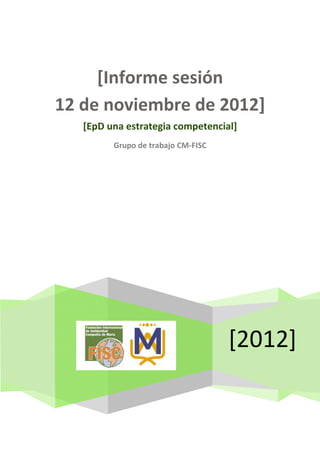 [Informe sesión
12 de noviembre de 2012]
   [EpD una estrategia competencial]
         Grupo de trabajo CM-FISC




                                    [2012]
 