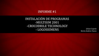 INFORME #1
INSTALACIÓN DE PROGRAMAS
-MULTISIM 2001
-CROCODRILE TECHNOLOGY
- LOGOSIEMENS Johan Capote
Kevin Andres Yasno
 