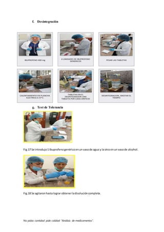 No pidas cantidad pide calidad “Análisis de medicamentos”.
f. Desintegración
g. Test de Tolerancia
Fig.17 Se introdujo1 Ibuprofenogenéricoenun vasode agua y la otra enun vasode alcohol.
Fig.18 Se agitaronhasta lograr obtenerladisolucióncompleta.
 