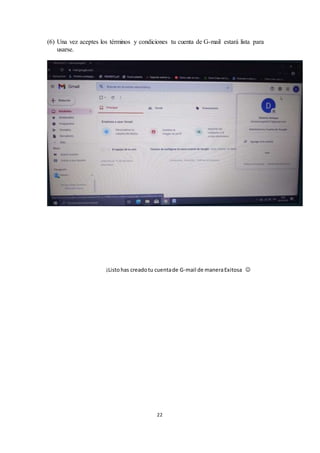 22
(6) Una vez aceptes los términos y condiciones tu cuenta de G-mail estará lista para
usarse.
¡Listohas creadotu cuentade G-mail de maneraExitosa 
 