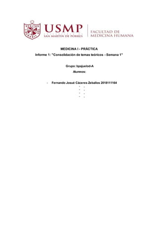 MEDICINA I - PRÁCTICA
Informe 1: "Consolidación de temas teóricos - Semana 1"
Grupo: bpajuelod-A
Alumnos:
- Fernando Josué Cáceres Zeballos 2018111164
- .
- .
- .
- .
 