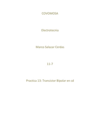 COVOMOSA
Electrotecnia
Marco Salazar Cerdas
11-7
Practica 13: Transistor Bipolar en cd
 