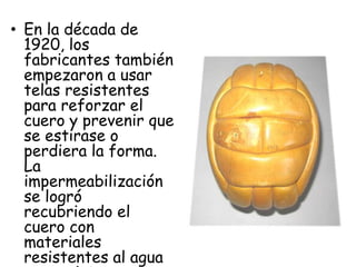 • En la década de
  1920, los
  fabricantes también
  empezaron a usar
  telas resistentes
  para reforzar el
  cuero y prevenir que
  se estirase o
  perdiera la forma.
  La
  impermeabilización
  se logró
  recubriendo el
  cuero con
  materiales
  resistentes al agua
 