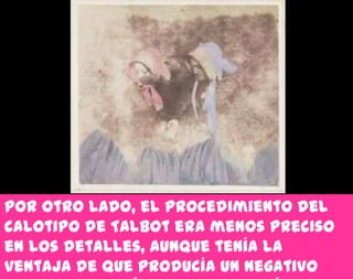 Por otro lado, el procedimiento del
calotipo de Talbot era menos preciso
en los detalles, aunque tenía la
ventaja de que producía un negativo
 