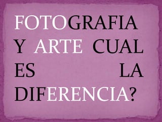 FOTOGRAFIA
Y ARTE CUAL
ES       LA
DIFERENCIA?
 