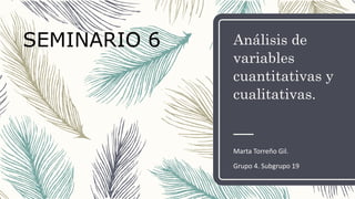Análisis de
variables
cuantitativas y
cualitativas.
Marta Torreño Gil.
Grupo 4. Subgrupo 19
SEMINARIO 6
 