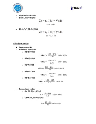 -

Impedancia de salida
Sin C3, RS=1.072kΩ

C3=4.7uF, RS=1.072kΩ

Cálculo de errores

-

Experimento #1
Puntos de operación
o RS=0.996kΩ

o

o

RS=4.66kΩ

o

RS=0.423kΩ

o

-

RS=10.02kΩ

RS=0.331kΩ

Ganancia de voltaje
o Sin C3, RS=1.072kΩ

o

C3=4.7uF, RS=1.072kΩ

 