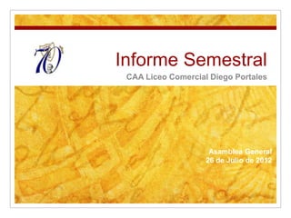 Informe Semestral
 CAA Liceo Comercial Diego Portales




                     Asamblea General
                    26 de Julio de 2012
 